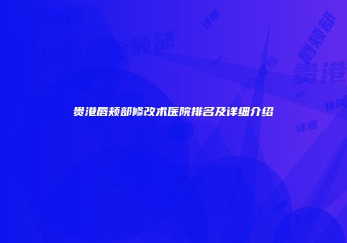 贵港唇颊部修改术医院排名及详细介绍