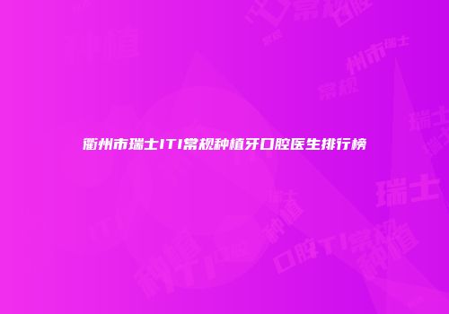 衢州市瑞士ITI常规种植牙口腔医生排行榜