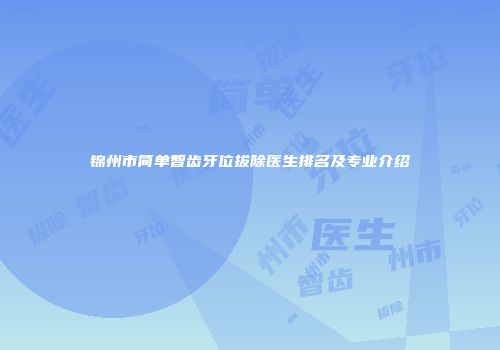 锦州市简单智齿牙位拔除医生排名及专业介绍
