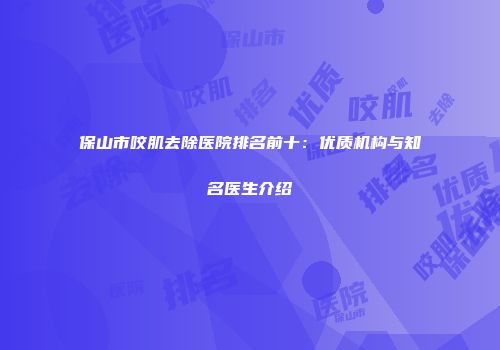保山市咬肌去除医院排名前十：优质机构与知名医生介绍