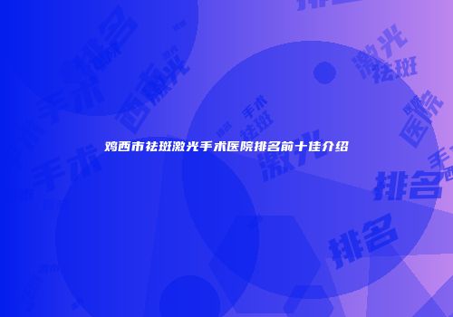 鸡西市祛斑激光手术医院排名前十佳介绍