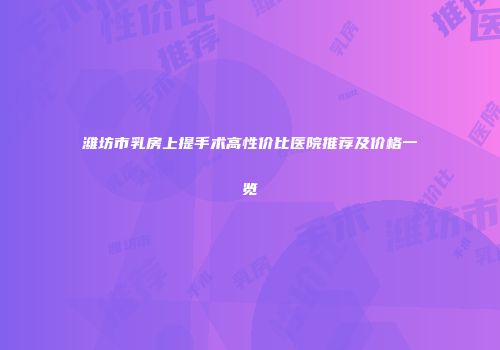 潍坊市乳房上提手术高性价比医院推荐及价格一览