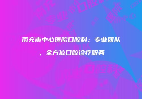 南充市中心医院口腔科：专业团队，全方位口腔诊疗服务