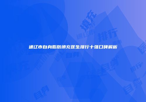 通辽市自身脂肪填充医生排行十强口碑解析