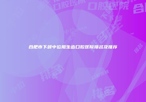 合肥市下颌中位阻生齿口腔医院排名及推荐