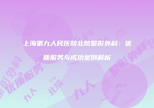 上海第九人民医院北院整形外科：优质服务与成功案例解析