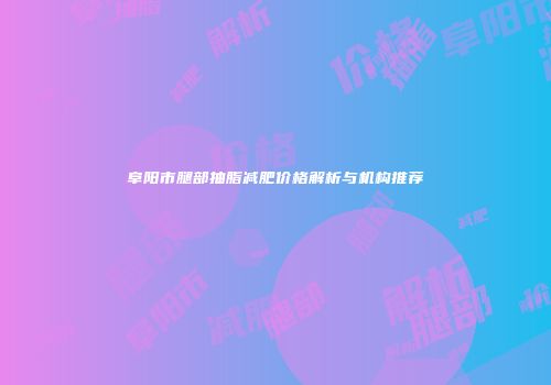 阜阳市腿部抽脂减肥价格解析与机构推荐