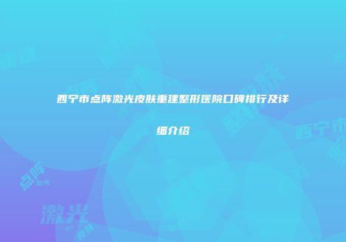 西宁市点阵激光皮肤重建整形医院口碑排行及详细介绍