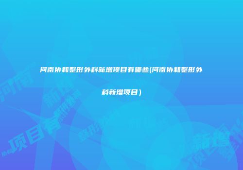 河南协和整形外科新增项目有哪些(河南协和整形外科新增项目）