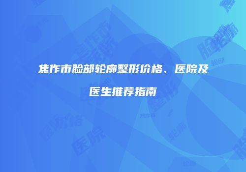 焦作市脸部轮廓整形价格、医院及医生推荐指南