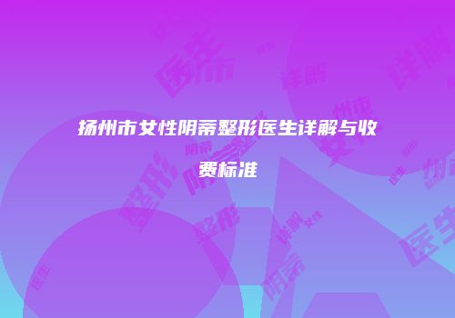 扬州市女性阴蒂整形医生详解与收费标准
