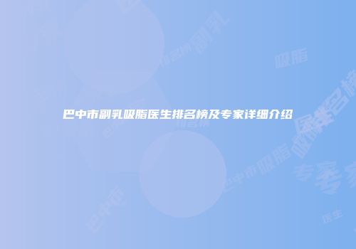 巴中市副乳吸脂医生排名榜及专家详细介绍