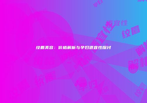 纹眉美容：价格解析与孕妇适宜性探讨