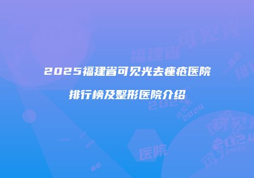 2025福建省可见光去痤疮医院排行榜及整形医院介绍