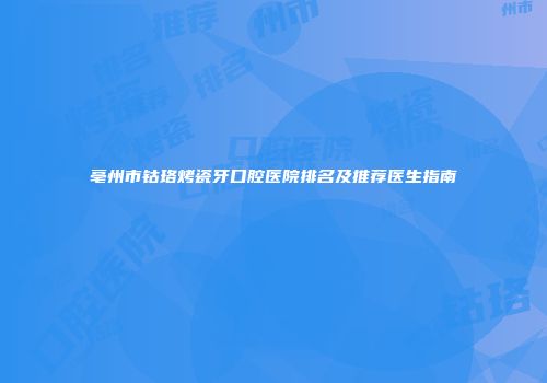亳州市钴珞烤瓷牙口腔医院排名及推荐医生指南
