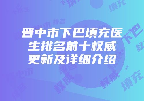 晋中市下巴填充医生排名前十权威更新及详细介绍