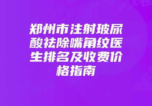 郑州市注射玻尿酸祛除嘴角纹医生排名及收费价格指南