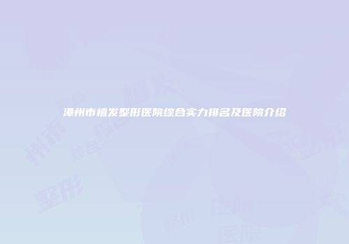 漳州市植发整形医院综合实力排名及医院介绍