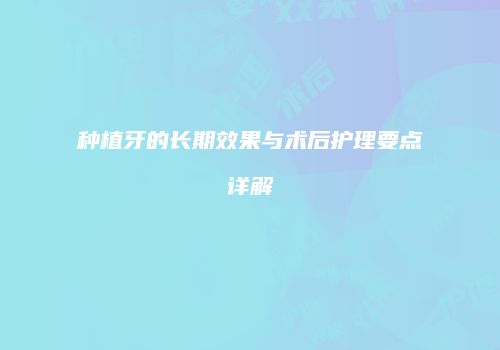 种植牙的长期效果与术后护理要点详解