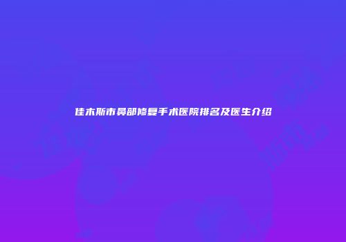 佳木斯市鼻部修复手术医院排名及医生介绍
