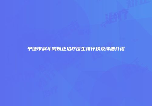 宁德市漏斗胸矫正治疗医生排行榜及详细介绍