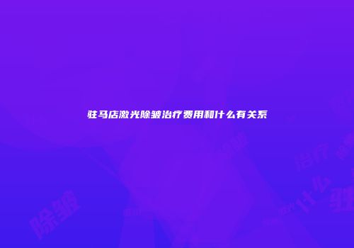 驻马店激光除皱治疗费用和什么有关系