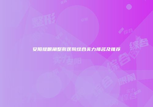 安阳提眼角整形医院综合实力排名及推荐