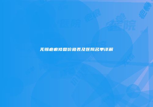 无锡疤痕修复价格表及医院名单详解