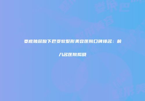 娄底玻尿酸下巴变软整形美容医院口碑排名：前八名医院揭晓