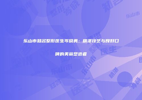乐山市知名整形医生岑晓勇：精湛技艺与良好口碑的美丽塑造者