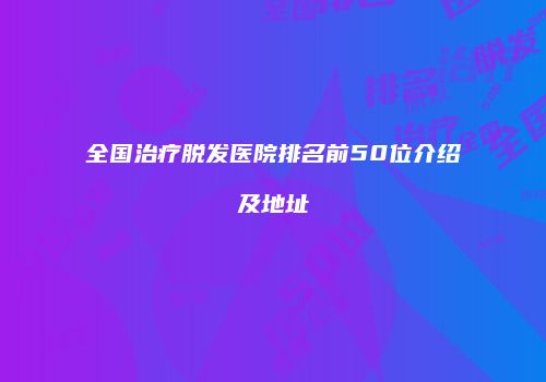 全国治疗脱发医院排名前50位介绍及地址