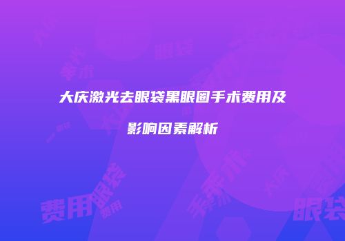大庆激光去眼袋黑眼圈手术费用及影响因素解析