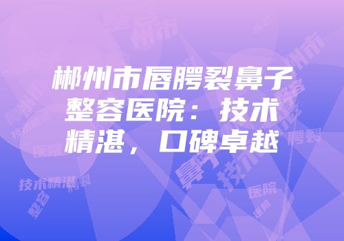郴州市唇腭裂鼻子整容医院：技术精湛，口碑卓越