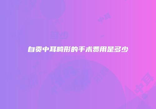 自贡中耳畸形的手术费用是多少