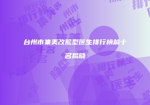 台州市集美改脸型医生排行榜前十名揭晓