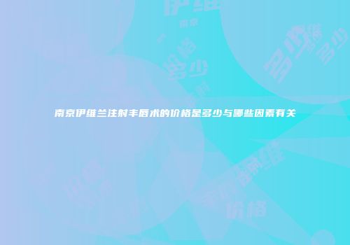 南京伊维兰注射丰唇术的价格是多少与哪些因素有关