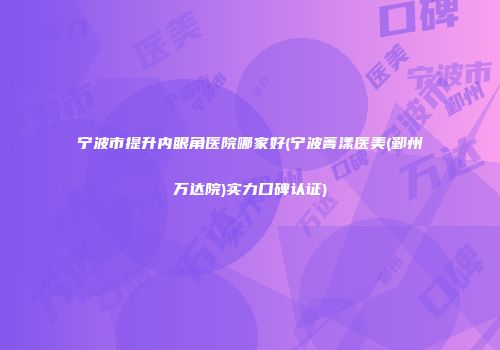宁波市提升内眼角医院哪家好(宁波菁漾医美(鄞州万达院)实力口碑认证)