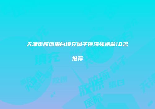 天津市胶原蛋白填充鼻子医院强榜前10名推荐