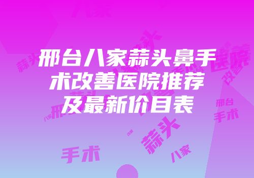 邢台八家蒜头鼻手术改善医院推荐及最新价目表