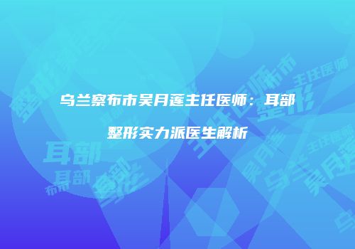 乌兰察布市吴月莲主任医师：耳部整形实力派医生解析