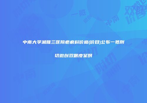 中南大学湘雅三医院疤痕科价格(价目)公布一览附切微创双眼皮案例