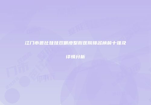 江门市芭比娃娃双眼皮整形医院排名榜前十强及详情分析