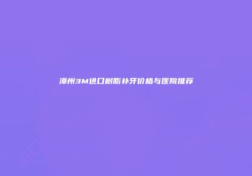 漳州3M进口树脂补牙价格与医院推荐