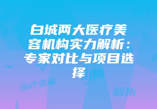 白城两大医疗美容机构实力解析：专家对比与项目选择
