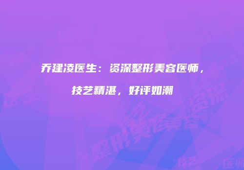 乔建凌医生：资深整形美容医师，技艺精湛，好评如潮