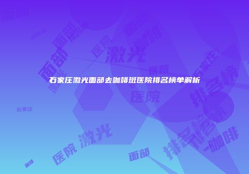 石家庄激光面部去咖啡斑医院排名榜单解析
