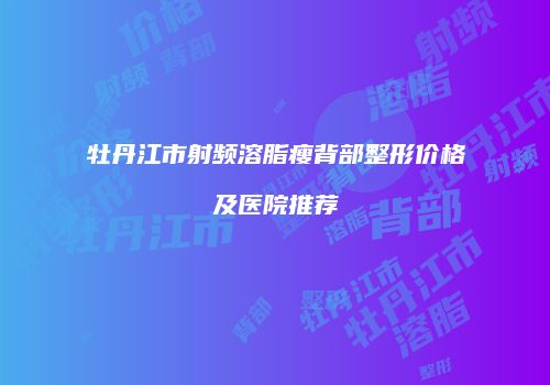 牡丹江市射频溶脂瘦背部整形价格及医院推荐