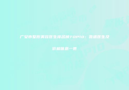 广安市整形美容医生排名榜TOP10：靠谱医生及价格信息一览
