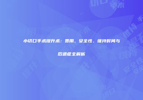 小切口手术提升术：费用、安全性、维持时间与后遗症全解析