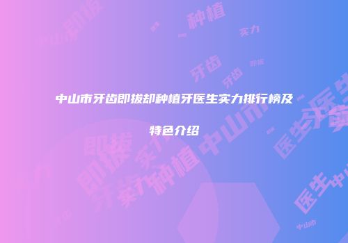 中山市牙齿即拔却种植牙医生实力排行榜及特色介绍